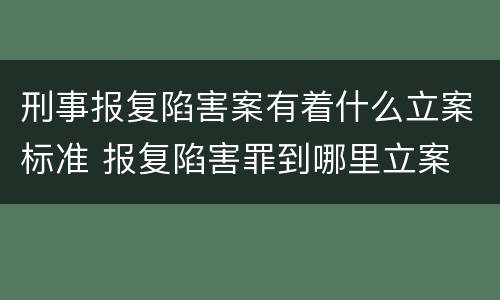 刑事报复陷害案有着什么立案标准 报复陷害罪到哪里立案