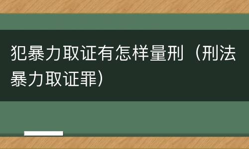 犯暴力取证有怎样量刑（刑法暴力取证罪）