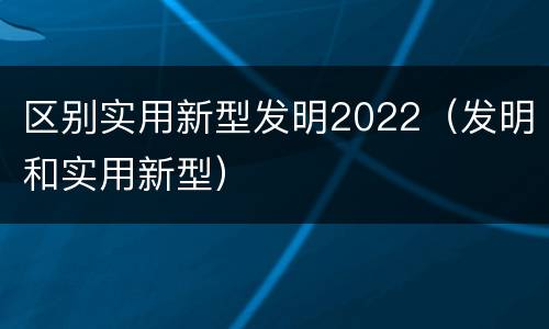 区别实用新型发明2022（发明和实用新型）