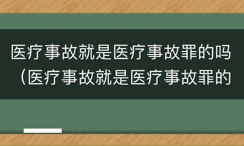 医疗事故就是医疗事故罪的吗（医疗事故就是医疗事故罪的吗判几年）