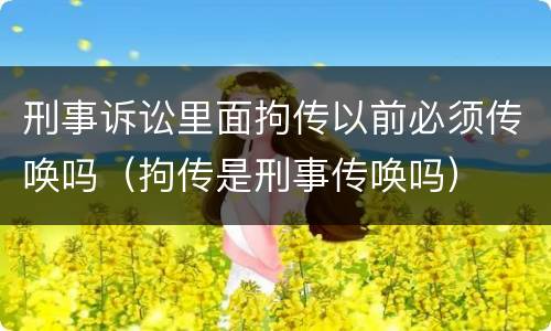 刑事诉讼里面拘传以前必须传唤吗（拘传是刑事传唤吗）