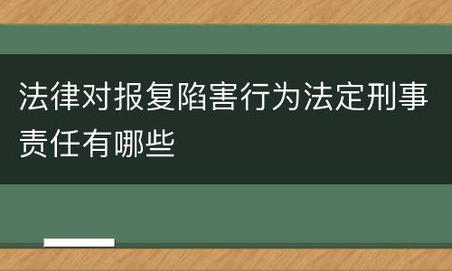 法律对报复陷害行为法定刑事责任有哪些