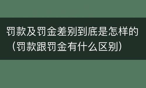 罚款及罚金差别到底是怎样的（罚款跟罚金有什么区别）