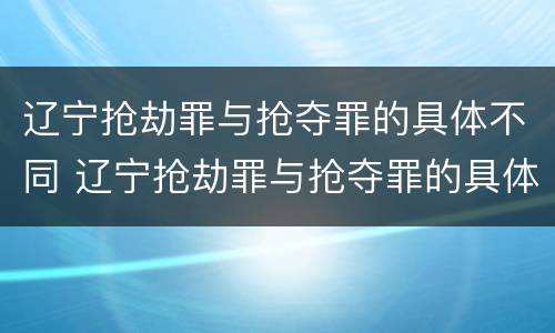 辽宁抢劫罪与抢夺罪的具体不同 辽宁抢劫罪与抢夺罪的具体不同