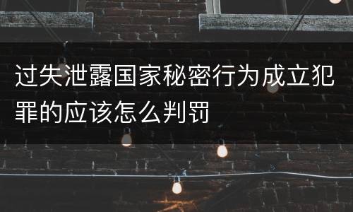 过失泄露国家秘密行为成立犯罪的应该怎么判罚