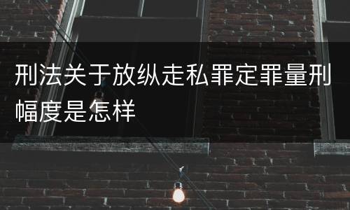 刑法关于放纵走私罪定罪量刑幅度是怎样
