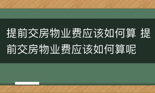 提前交房物业费应该如何算 提前交房物业费应该如何算呢