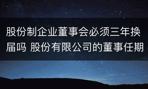 股份制企业董事会必须三年换届吗 股份有限公司的董事任期每届不得超过2年