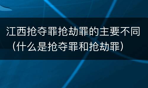 江西抢夺罪抢劫罪的主要不同（什么是抢夺罪和抢劫罪）