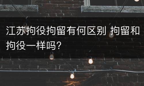 江苏拘役拘留有何区别 拘留和拘役一样吗?
