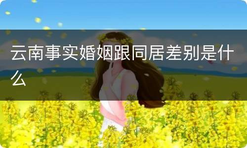 云南事实婚姻跟同居差别是什么