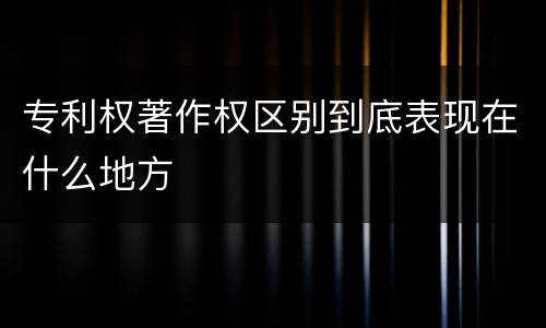 专利权著作权区别到底表现在什么地方