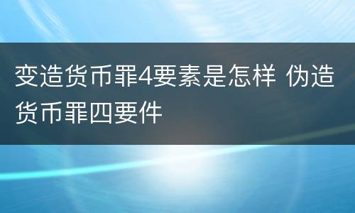 变造货币罪4要素是怎样 伪造货币罪四要件