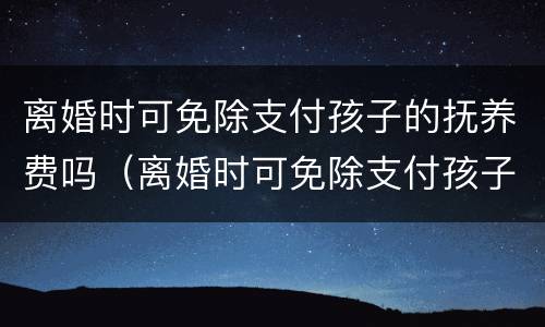 离婚时可免除支付孩子的抚养费吗（离婚时可免除支付孩子的抚养费吗为什么）