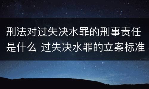 刑法对过失决水罪的刑事责任是什么 过失决水罪的立案标准
