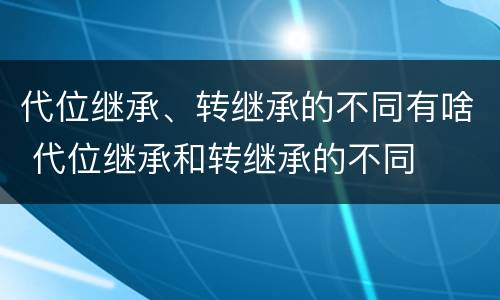 代位继承、转继承的不同有啥 代位继承和转继承的不同