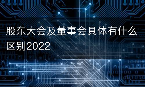 股东大会及董事会具体有什么区别2022