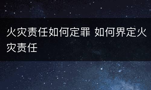 火灾责任如何定罪 如何界定火灾责任