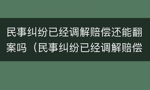 民事纠纷已经调解赔偿还能翻案吗（民事纠纷已经调解赔偿还能翻案吗法院）