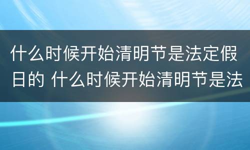 什么时候开始清明节是法定假日的 什么时候开始清明节是法定假日的