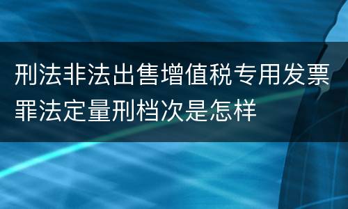 刑法非法出售增值税专用发票罪法定量刑档次是怎样