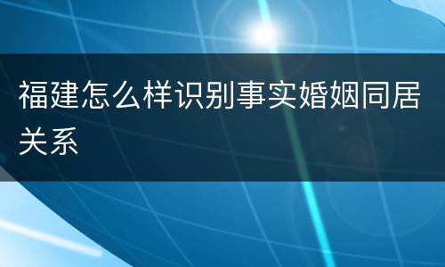 福建怎么样识别事实婚姻同居关系
