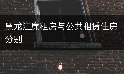 黑龙江廉租房与公共租赁住房分别