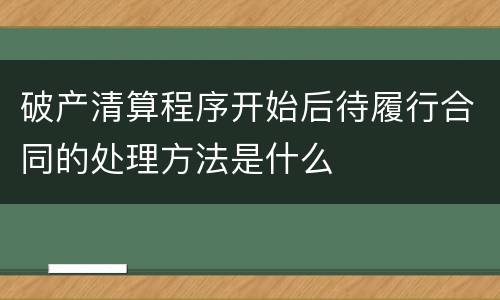 破产清算程序开始后待履行合同的处理方法是什么