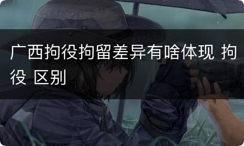 广西拘役拘留差异有啥体现 拘役 区别