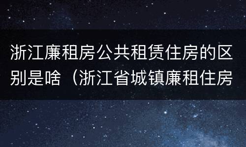 浙江廉租房公共租赁住房的区别是啥（浙江省城镇廉租住房保障办法）