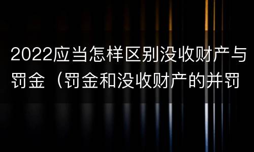 2022应当怎样区别没收财产与罚金（罚金和没收财产的并罚）