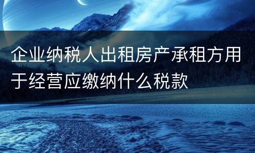 企业纳税人出租房产承租方用于经营应缴纳什么税款