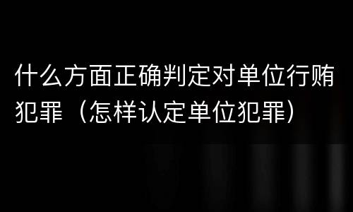 什么方面正确判定对单位行贿犯罪（怎样认定单位犯罪）