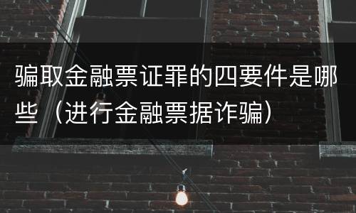 骗取金融票证罪的四要件是哪些（进行金融票据诈骗）