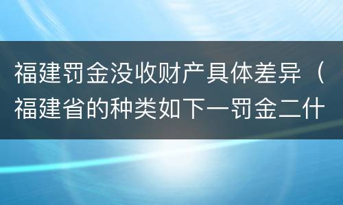 福建罚金没收财产具体差异（福建省的种类如下一罚金二什么三没收财产）