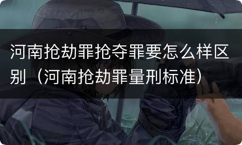 河南抢劫罪抢夺罪要怎么样区别（河南抢劫罪量刑标准）