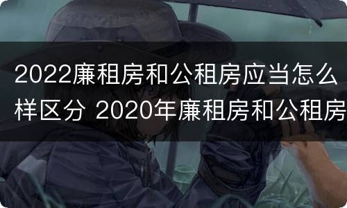 2022廉租房和公租房应当怎么样区分 2020年廉租房和公租房的区别