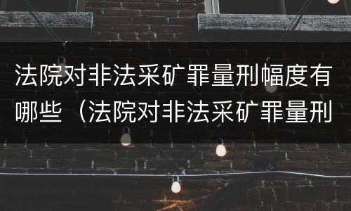 法院对非法采矿罪量刑幅度有哪些（法院对非法采矿罪量刑幅度有哪些规定）