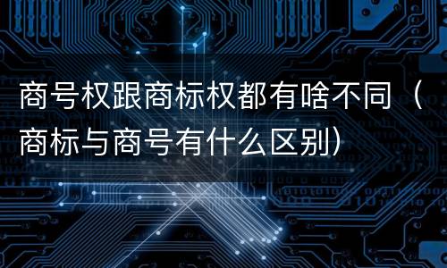 商号权跟商标权都有啥不同（商标与商号有什么区别）