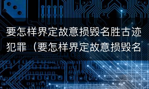 要怎样界定故意损毁名胜古迹犯罪（要怎样界定故意损毁名胜古迹犯罪）