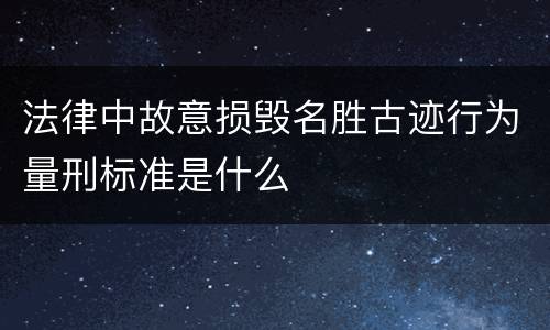 法律中故意损毁名胜古迹行为量刑标准是什么