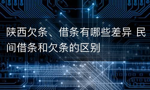 陕西欠条、借条有哪些差异 民间借条和欠条的区别