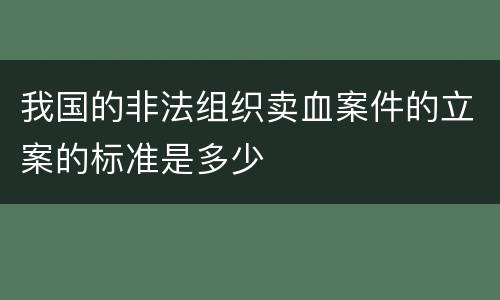 我国的非法组织卖血案件的立案的标准是多少