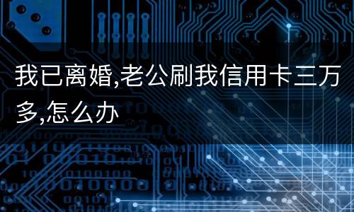我已离婚,老公刷我信用卡三万多,怎么办