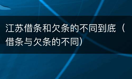江苏借条和欠条的不同到底（借条与欠条的不同）