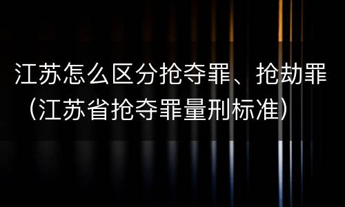 江苏怎么区分抢夺罪、抢劫罪（江苏省抢夺罪量刑标准）