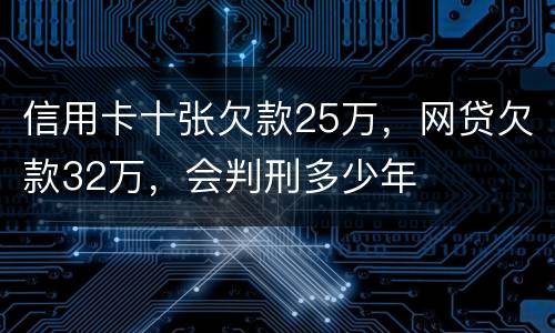 信用卡十张欠款25万，网贷欠款32万，会判刑多少年