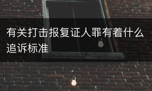 有关打击报复证人罪有着什么追诉标准