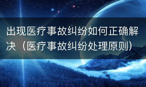 出现医疗事故纠纷如何正确解决（医疗事故纠纷处理原则）