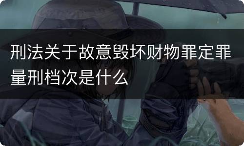 刑法关于故意毁坏财物罪定罪量刑档次是什么
